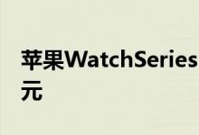 苹果WatchSeries6今天在亚马逊降价140美元