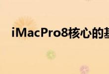 iMacPro8核心的基准配置起价4999美元