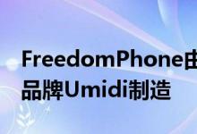 FreedomPhone由总部位于深圳的智能手机品牌Umidi制造