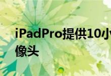 iPadPro提供10小时的续航时间和12MP摄像头