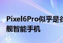 Pixel6Pro似乎是谷歌第一款真正高品质的旗舰智能手机