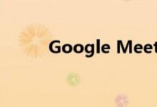 Google Meet为举手添加新功能