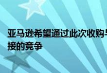 亚马逊希望通过此次收购与网飞和HBO等媒体巨头展开更直接的竞争