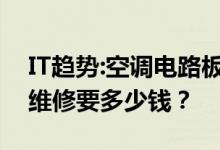 IT趋势：空调电路板的维修方法空调电路板的维修要多少钱？