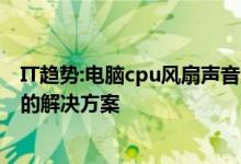 IT趋势：电脑cpu风扇声音大怎么办？计算机cpu风扇噪音大的解决方案