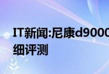 IT新闻：尼康d9000报价多少？尼康d9000详细评测