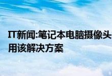 IT新闻:笔记本电脑摄像头怎么了？笔记本电脑摄像头无法使用该解决方案