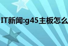 IT新闻：g45主板怎么样？g45主板的综合评估