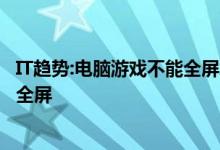 IT趋势：电脑游戏不能全屏怎么办？电脑游戏的解决方案不能全屏