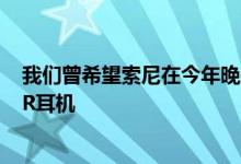 我们曾希望索尼在今年晚些时候的假期期间推出一款新的VR耳机