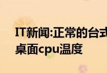 IT新闻:正常的台式机cpu温度是多少？正常桌面cpu温度