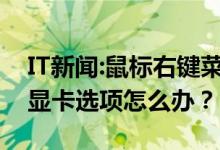 IT新闻：鼠标右键菜单没有显卡属性和可互换显卡选项怎么办？