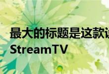 最大的标题是这款设备在FCC文档中被标注为StreamTV