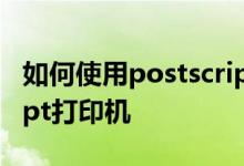 如何使用postscript打印机如何使用postscript打印机