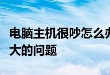 电脑主机很吵怎么办？如何解决电脑主机噪音大的问题