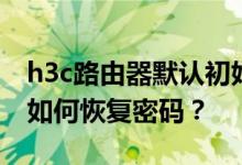 h3c路由器默认初始密码是多少？h3c路由器如何恢复密码？