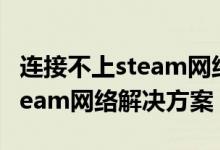 连接不上steam网络怎么办？我无法连接到steam网络解决方案