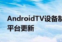 AndroidTV设备制造商不再需要提供三年的平台更新