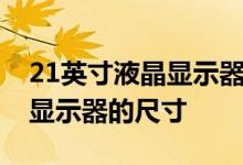 21英寸液晶显示器的最佳分辨率21英寸液晶显示器的尺寸