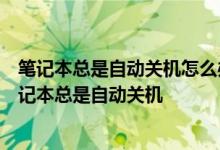 笔记本总是自动关机怎么办？这个问题的解决方法是我的笔记本总是自动关机