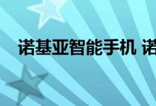 诺基亚智能手机 诺基亚智能手机怎么样？