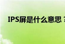 IPS屏是什么意思？IPS屏幕有什么优点？