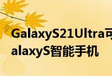 GalaxyS21Ultra可能成为首款支持SPen的GalaxyS智能手机