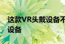 这款VR头戴设备不同于以游戏为中心的头戴设备