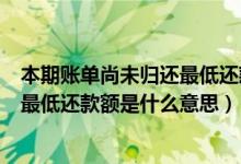 本期账单尚未归还最低还款额是什么意思（本期账单余额和最低还款额是什么意思）