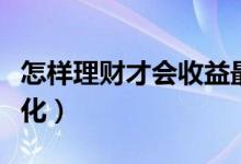 怎样理财才会收益最大化（理财如何效益最大化）