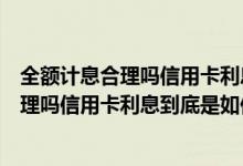 全额计息合理吗信用卡利息到底是如何计算的（全额计息合理吗信用卡利息到底是如何计算的）