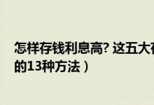 怎样存钱利息高? 这五大存钱技巧你值得看（存钱利息最高的13种方法）