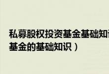 私募股权投资基金基础知识和证券投资基金（私募股权投资基金的基础知识）