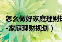 怎么做好家庭理财规划（家庭理财方案怎么写-家庭理财规划）