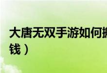 大唐无双手游如何搬砖（大唐无双手游如何赚钱）