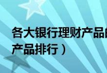 各大银行理财产品的7日年化（各大银行理财产品排行）