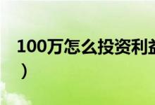 100万怎么投资利益最大化（100万怎么投资）