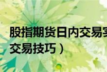 股指期货日内交易实战技法（股指期货的日内交易技巧）