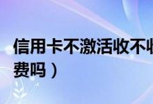 信用卡不激活收不收年费（信用卡不激活收年费吗）