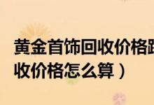 黄金首饰回收价格跟卖价一样吗（黄金首饰回收价格怎么算）