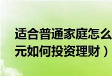 适合普通家庭怎么投资理财（普通家庭10万元如何投资理财）