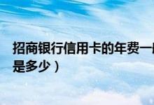 招商银行信用卡的年费一般是多少（招商银行信用卡的年费是多少）