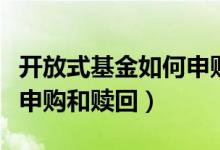 开放式基金如何申购与赎回（开放式基金如何申购和赎回）