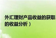 外汇理财产品收益的获取与人民币币值计算（外汇理财产品的收益分析）