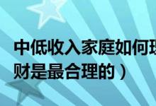 中低收入家庭如何理财（中等收入家庭怎么理财是最合理的）