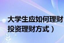 大学生应如何理财（大学生如何理财-大学生投资理财方式）