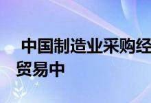  中国制造业采购经理人指数反弹 澳元在鞭锯贸易中 