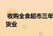  收购全食超市三年后 亚马逊计划再次颠覆杂货业 