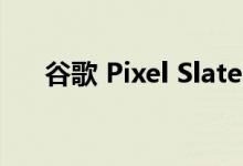  谷歌 Pixel Slate 平板电脑的硬件评测 