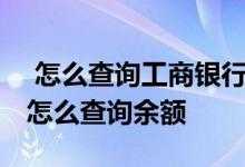  怎么查询工商银行的存款余额 中国工商银行怎么查询余额 